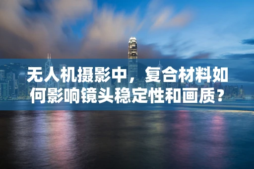 无人机摄影中，复合材料如何影响镜头稳定性和画质？