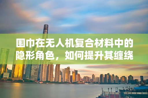 围巾在无人机复合材料中的隐形角色，如何提升其缠绕防护性能？