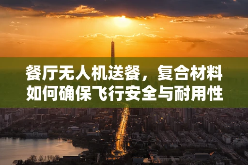 餐厅无人机送餐，复合材料如何确保飞行安全与耐用性？