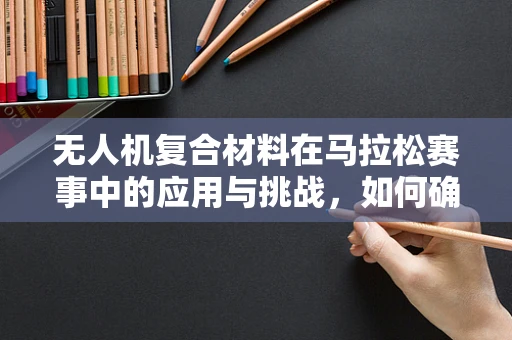无人机复合材料在马拉松赛事中的应用与挑战，如何确保安全与效率的双重保障？
