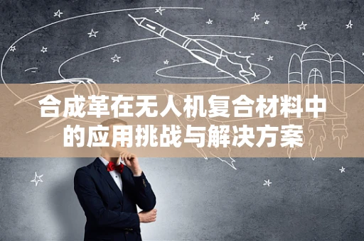 合成革在无人机复合材料中的应用挑战与解决方案