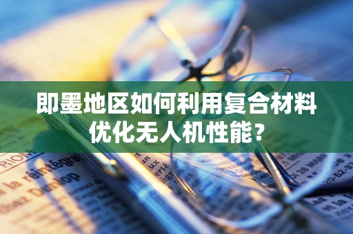即墨地区如何利用复合材料优化无人机性能？