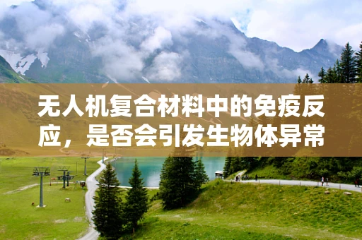 无人机复合材料中的免疫反应，是否会引发生物体异常反应？