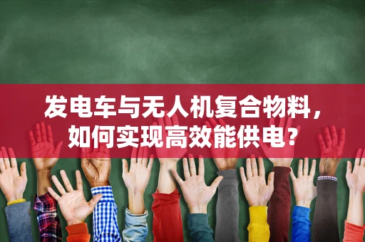 发电车与无人机复合物料，如何实现高效能供电？