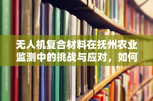 无人机复合材料在抚州农业监测中的挑战与应对，如何确保材料在复杂地形中的耐用性？