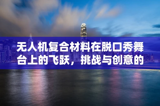 无人机复合材料在脱口秀舞台上的飞跃，挑战与创意的碰撞