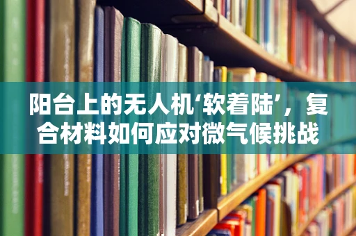 阳台上的无人机‘软着陆’，复合材料如何应对微气候挑战？
