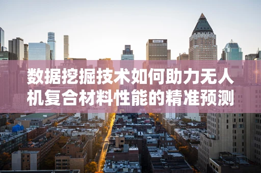 数据挖掘技术如何助力无人机复合材料性能的精准预测？
