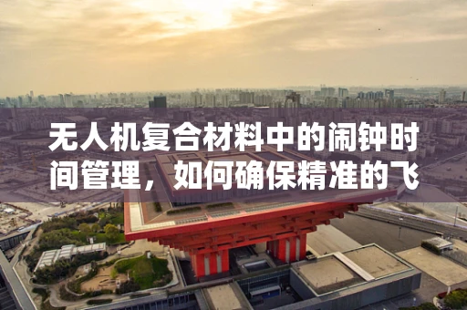 无人机复合材料中的闹钟时间管理，如何确保精准的飞行时间？