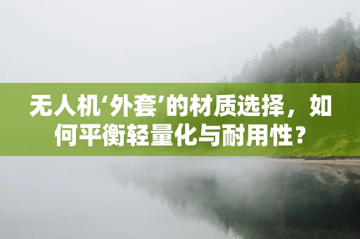 无人机‘外套’的材质选择，如何平衡轻量化与耐用性？