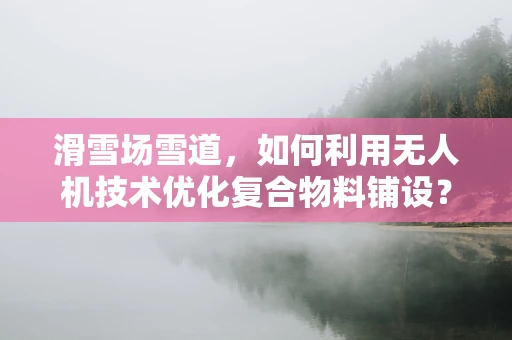 滑雪场雪道，如何利用无人机技术优化复合物料铺设？