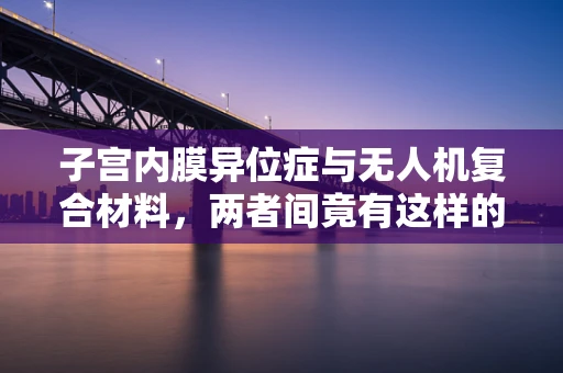 子宫内膜异位症与无人机复合材料，两者间竟有这样的隐秘联系？