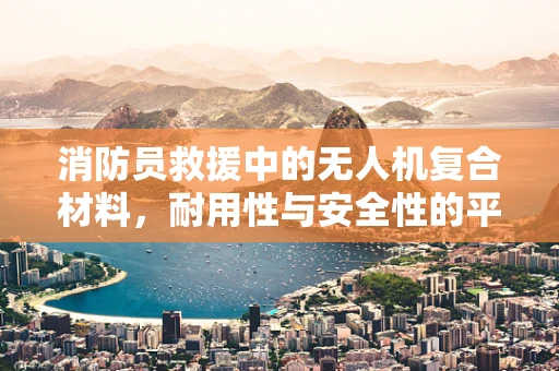 消防员救援中的无人机复合材料，耐用性与安全性的平衡点何在？