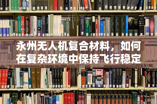 永州无人机复合材料，如何在复杂环境中保持飞行稳定性？