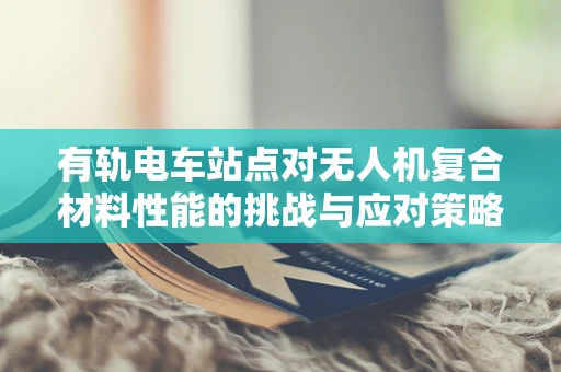 有轨电车站点对无人机复合材料性能的挑战与应对策略