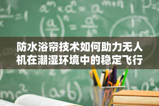 防水浴帘技术如何助力无人机在潮湿环境中的稳定飞行？