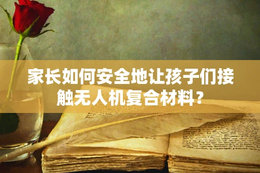 家长如何安全地让孩子们接触无人机复合材料？