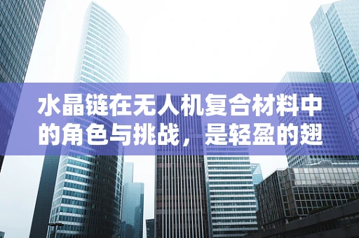 水晶链在无人机复合材料中的角色与挑战，是轻盈的翅膀还是脆弱的束缚？
