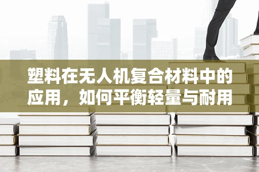 塑料在无人机复合材料中的应用，如何平衡轻量与耐用性？