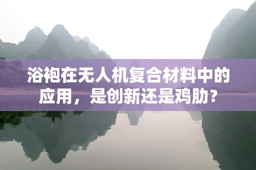 浴袍在无人机复合材料中的应用，是创新还是鸡肋？