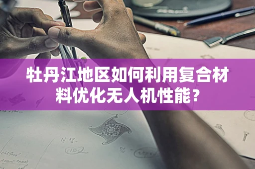 牡丹江地区如何利用复合材料优化无人机性能？