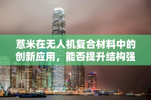 薏米在无人机复合材料中的创新应用，能否提升结构强度与轻量化？