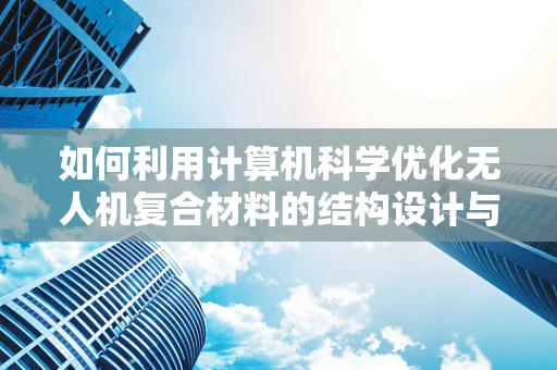 如何利用计算机科学优化无人机复合材料的结构设计与仿真？