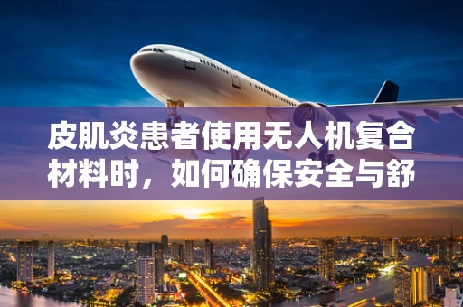 皮肌炎患者使用无人机复合材料时，如何确保安全与舒适？