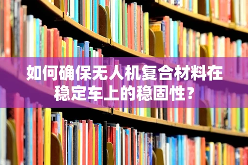 如何确保无人机复合材料在稳定车上的稳固性？