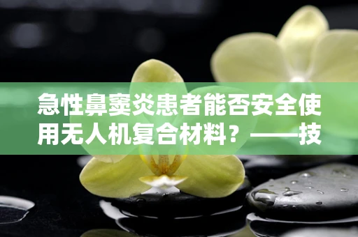 急性鼻窦炎患者能否安全使用无人机复合材料？——技术员的专业视角