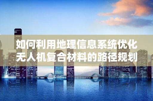 如何利用地理信息系统优化无人机复合材料的路径规划？