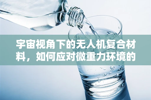宇宙视角下的无人机复合材料，如何应对微重力环境的挑战？