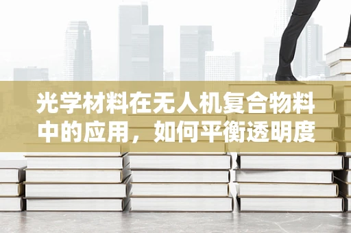 光学材料在无人机复合物料中的应用，如何平衡透明度与耐候性？