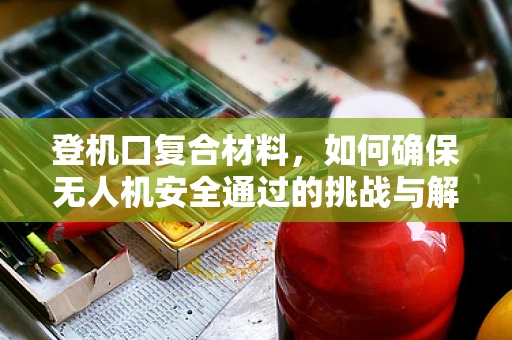 登机口复合材料，如何确保无人机安全通过的挑战与解决方案？