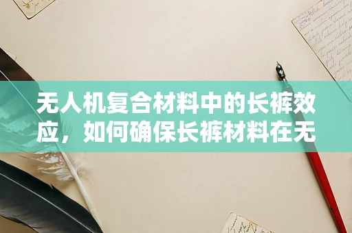 无人机复合材料中的长裤效应，如何确保长裤材料在无人机应用中的安全与效能？