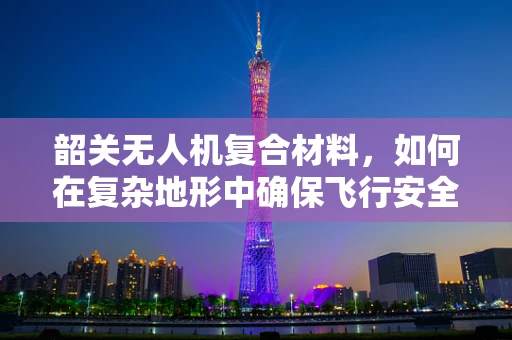 韶关无人机复合材料，如何在复杂地形中确保飞行安全？