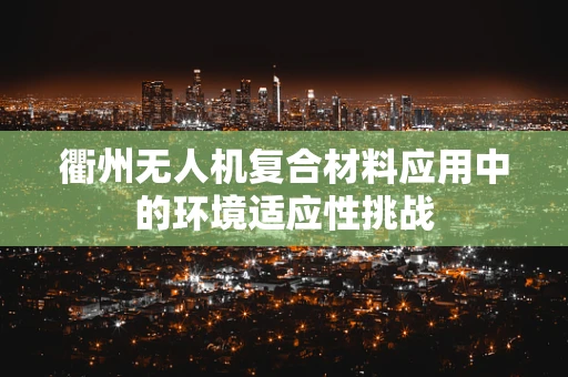衢州无人机复合材料应用中的环境适应性挑战