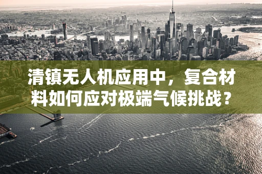 清镇无人机应用中，复合材料如何应对极端气候挑战？