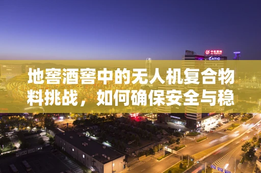 地窖酒窖中的无人机复合物料挑战，如何确保安全与稳定？