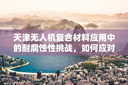 天津无人机复合材料应用中的耐腐蚀性挑战，如何应对？