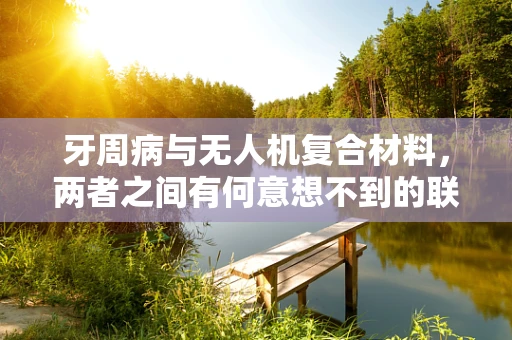 牙周病与无人机复合材料，两者之间有何意想不到的联系？