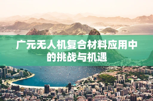 广元无人机复合材料应用中的挑战与机遇