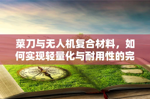 菜刀与无人机复合材料，如何实现轻量化与耐用性的完美结合？