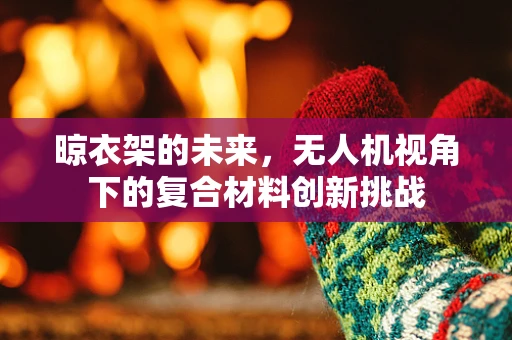 晾衣架的未来，无人机视角下的复合材料创新挑战