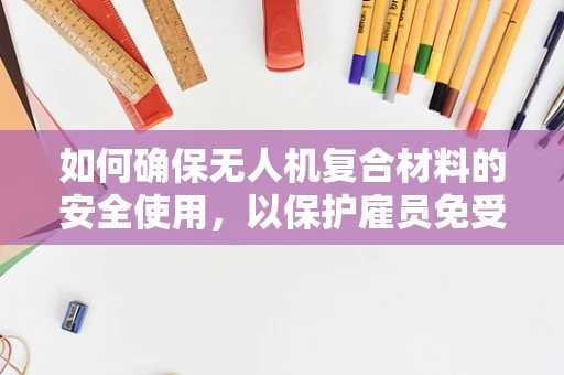 如何确保无人机复合材料的安全使用，以保护雇员免受潜在伤害？