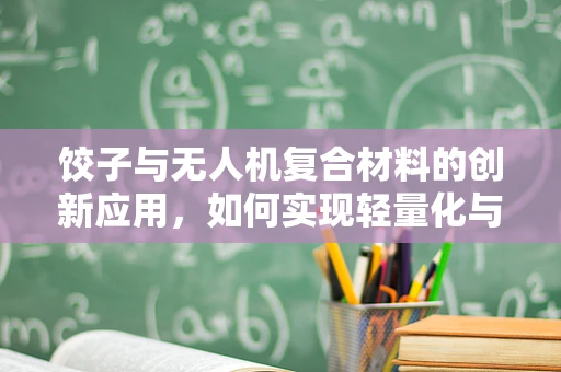 饺子与无人机复合材料的创新应用，如何实现轻量化与耐久性的完美结合？