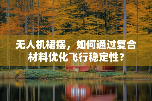 无人机裙摆，如何通过复合材料优化飞行稳定性？