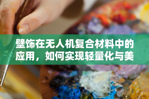 壁饰在无人机复合材料中的应用，如何实现轻量化与美学并重？