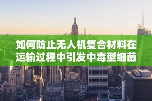 如何防止无人机复合材料在运输过程中引发中毒型细菌性痢疾？