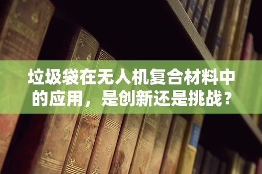 垃圾袋在无人机复合材料中的应用，是创新还是挑战？